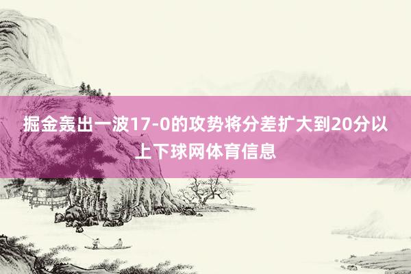 掘金轰出一波17-0的攻势将分差扩大到20分以上下球网体育信