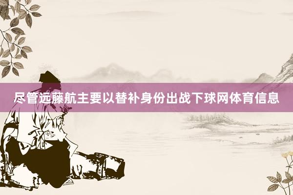 尽管远藤航主要以替补身份出战下球网体育信息