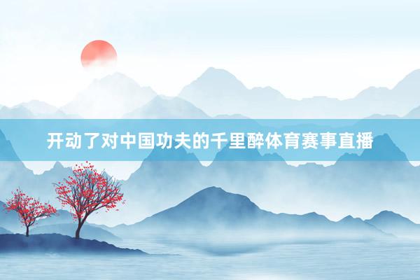 开动了对中国功夫的千里醉体育赛事直播