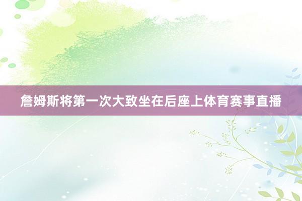 詹姆斯将第一次大致坐在后座上体育赛事直播