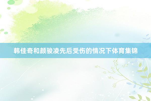 韩佳奇和颜骏凌先后受伤的情况下体育集锦