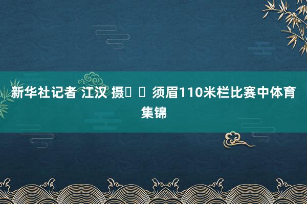 新华社记者 江汉 摄  须眉110米栏比赛中体育集锦