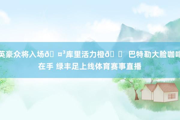 英豪众将入场🤳库里活力橙🟠巴特勒大脸咖啡在手 绿丰足上线体育赛事直播