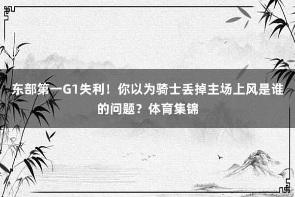东部第一G1失利！你以为骑士丢掉主场上风是谁的问题？体育集锦