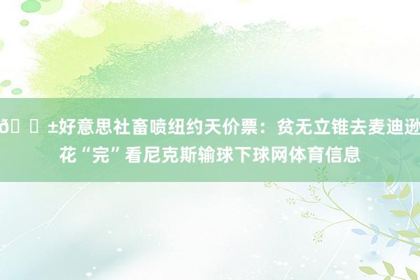 😱好意思社畜喷纽约天价票：贫无立锥去麦迪逊花“完”看尼克斯输