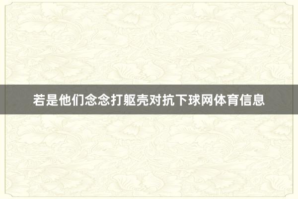 若是他们念念打躯壳对抗下球网体育信息