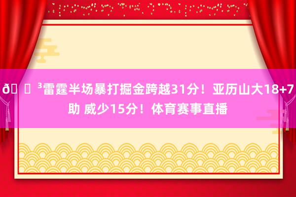 😳雷霆半场暴打掘金跨越31分！亚历山大18+7助 威少15分