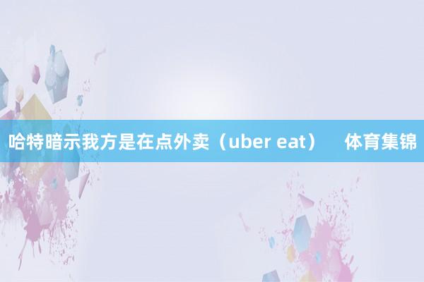 哈特暗示我方是在点外卖（uber eat）    体育集锦