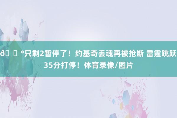 😰只剩2暂停了！约基奇丢魂再被抢断 雷霆跳跃35分打停！体育