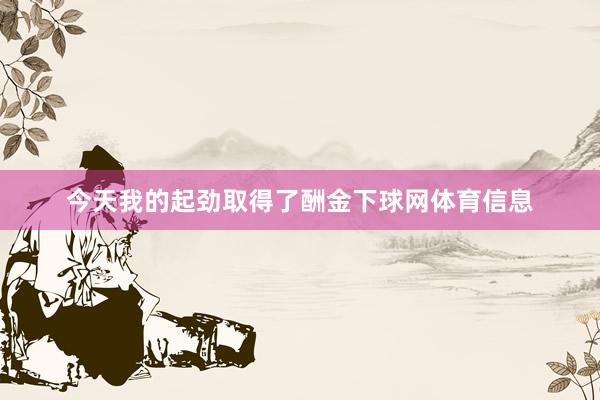 今天我的起劲取得了酬金下球网体育信息