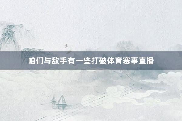 咱们与敌手有一些打破体育赛事直播