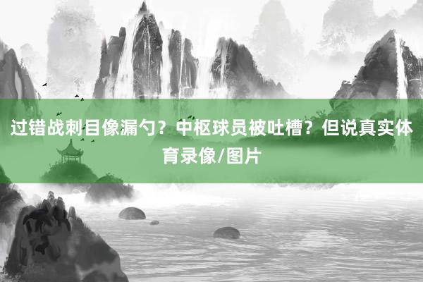 过错战刺目像漏勺？中枢球员被吐槽？但说真实体育录像/图片