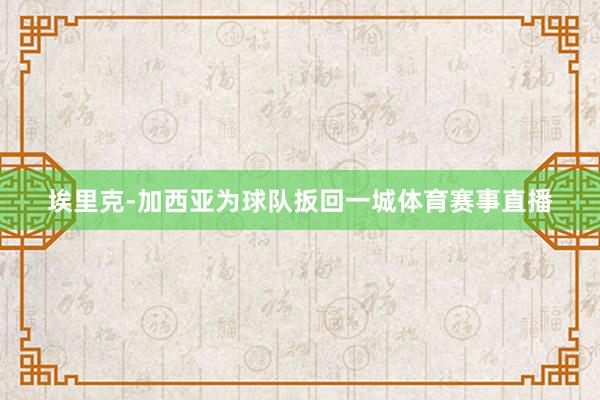 埃里克-加西亚为球队扳回一城体育赛事直播