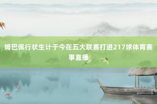 姆巴佩行状生计于今在五大联赛打进217球体育赛事直播