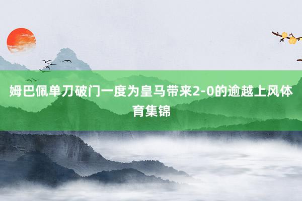 姆巴佩单刀破门一度为皇马带来2-0的逾越上风体育集锦