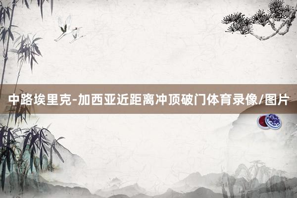 中路埃里克-加西亚近距离冲顶破门体育录像/图片