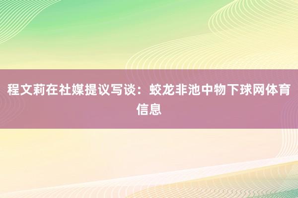 程文莉在社媒提议写谈：蛟龙非池中物下球网体育信息