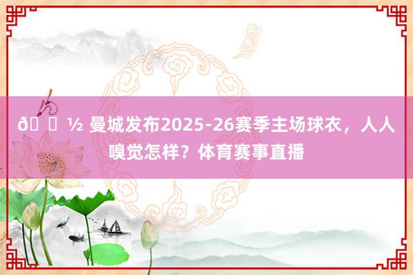 🎽 曼城发布2025-26赛季主场球衣，人人嗅觉怎样？体育赛