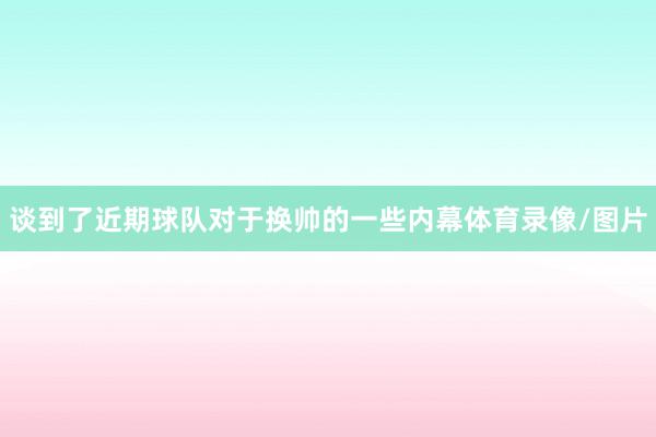 谈到了近期球队对于换帅的一些内幕体育录像/图片