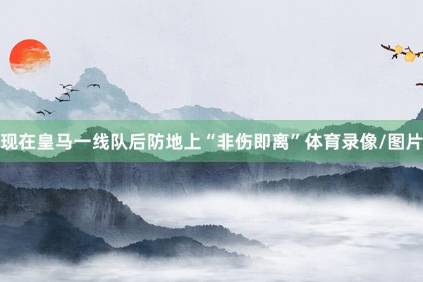 现在皇马一线队后防地上“非伤即离”体育录像/图片