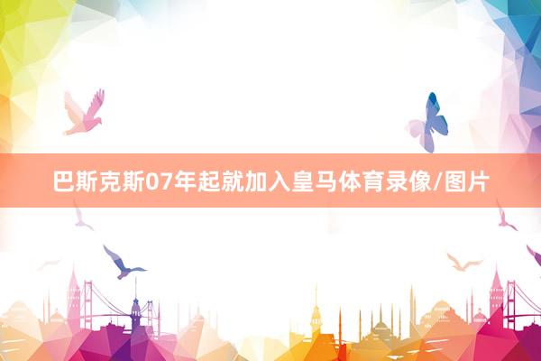 巴斯克斯07年起就加入皇马体育录像/图片