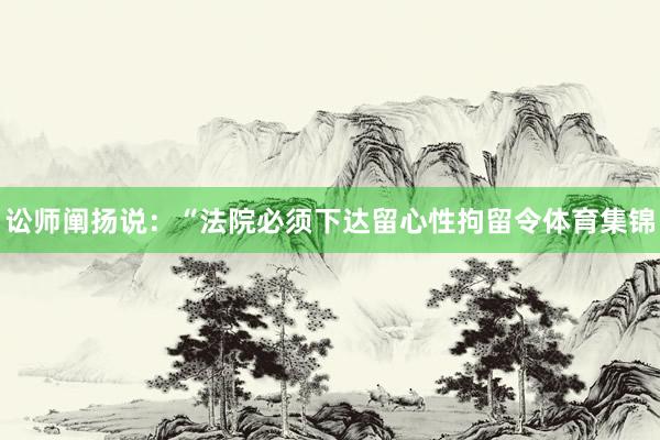 讼师阐扬说：“法院必须下达留心性拘留令体育集锦