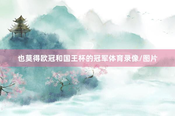 也莫得欧冠和国王杯的冠军体育录像/图片