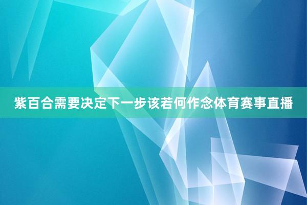 紫百合需要决定下一步该若何作念体育赛事直播