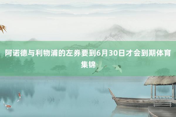 阿诺德与利物浦的左券要到6月30日才会到期体育集锦