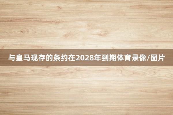 与皇马现存的条约在2028年到期体育录像/图片