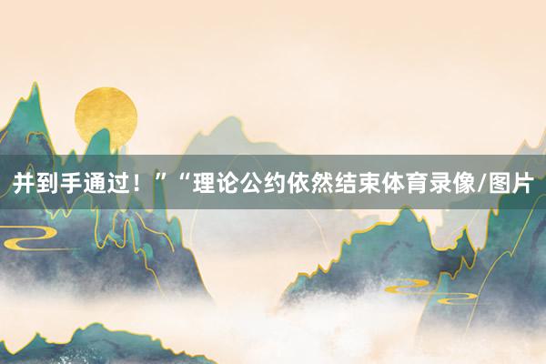 并到手通过！”　　“理论公约依然结束体育录像/图片