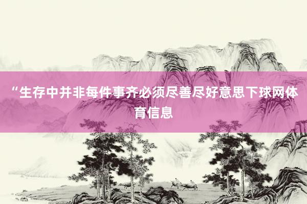 “生存中并非每件事齐必须尽善尽好意思下球网体育信息