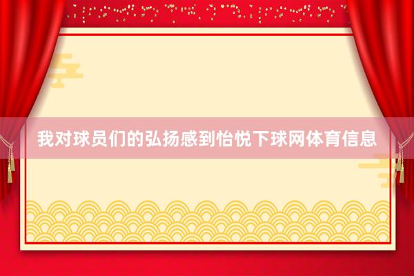 我对球员们的弘扬感到怡悦下球网体育信息