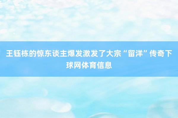 王钰栋的惊东谈主爆发激发了大宗“留洋”传奇下球网体育信息