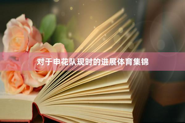 对于申花队现时的进展体育集锦