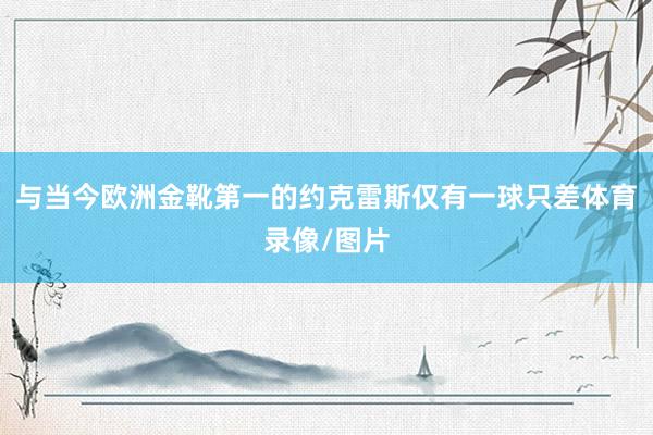 与当今欧洲金靴第一的约克雷斯仅有一球只差体育录像/图片