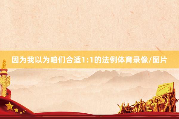 因为我以为咱们合适1:1的法例体育录像/图片