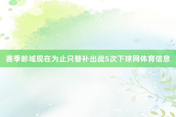 赛季畛域现在为止只替补出战5次下球网体育信息