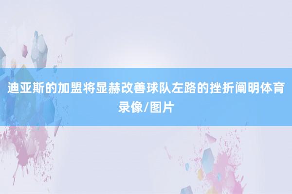 迪亚斯的加盟将显赫改善球队左路的挫折阐明体育录像/图片