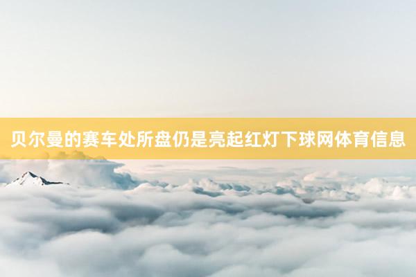 贝尔曼的赛车处所盘仍是亮起红灯下球网体育信息