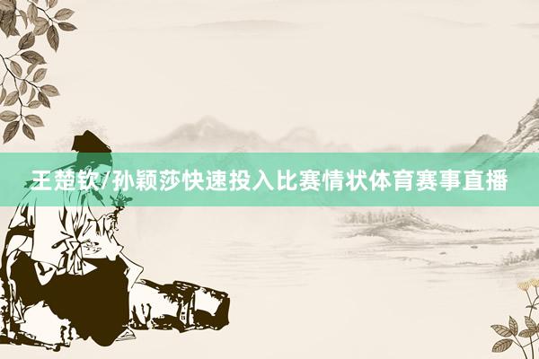 王楚钦/孙颖莎快速投入比赛情状体育赛事直播