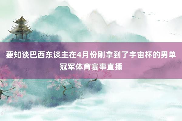 要知谈巴西东谈主在4月份刚拿到了宇宙杯的男单冠军体育赛事直播