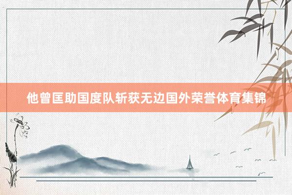 他曾匡助国度队斩获无边国外荣誉体育集锦