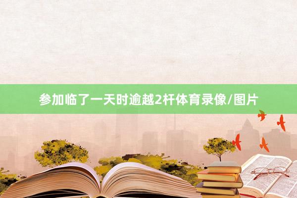参加临了一天时逾越2杆体育录像/图片
