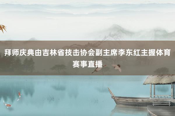 拜师庆典由吉林省技击协会副主席李东红主握体育赛事直播