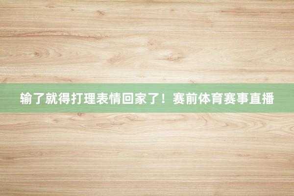 输了就得打理表情回家了！赛前体育赛事直播