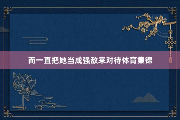 而一直把她当成强敌来对待体育集锦