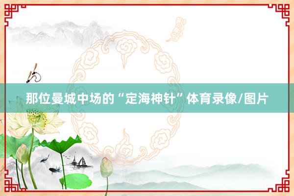 那位曼城中场的“定海神针”体育录像/图片