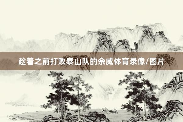 趁着之前打败泰山队的余威体育录像/图片