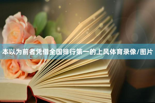 本以为前者凭借全国排行第一的上风体育录像/图片